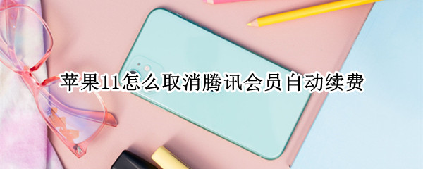 苹果11怎么取消腾讯会员自动续费 苹果11怎么取消腾讯会员自动续费功能