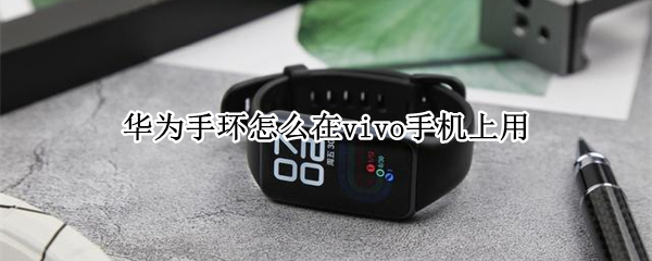 华为手环怎么在vivo手机上用 vivo手机能用华为的手环吗