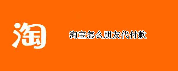 淘宝怎么朋友代付款 淘宝怎么朋友代付款,没有代付这个选项