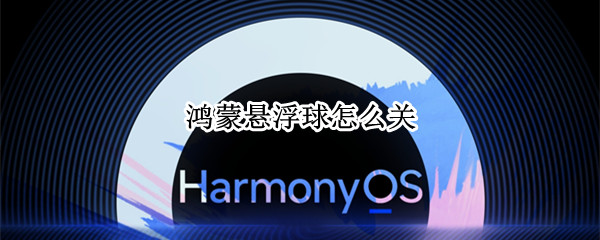 鸿蒙悬浮球怎么关 鸿蒙系统悬浮球怎么关