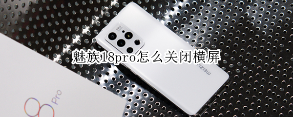 魅族18pro怎么关闭横屏 魅族18pro怎么关闭横屏显示
