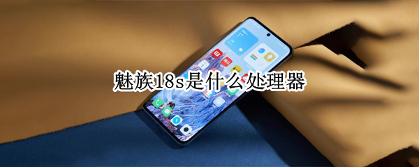 魅族18s是什么处理器（魅族18s是什么处理器的）