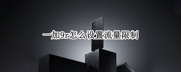 一加9r怎么设置流量限制 一加手机如何设置流量限制