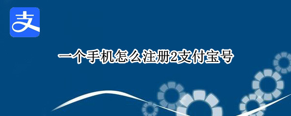 一个手机怎么注册2支付宝号 一个手机号怎么注册2个支付宝