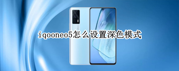 iqooneo5怎么设置深色模式 iqooneo5色彩怎么设置比较好