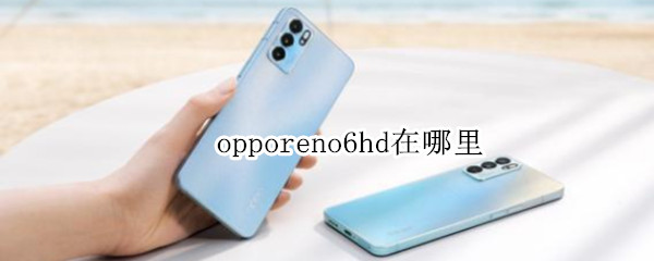 opporeno6hd在哪里 opporeno6hd怎么找不到