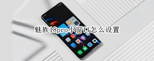 魅族18pro小窗口怎么设置（魅族18pro小窗口怎么设置的）