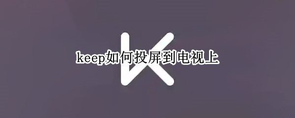 keep如何投屏到电视上（keep如何投屏到电视上去）
