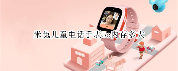 米兔儿童电话手表5c内存多大（米兔儿童手表5c多少钱）