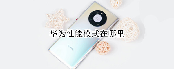 华为性能模式在哪里 华为性能模式在哪里开启