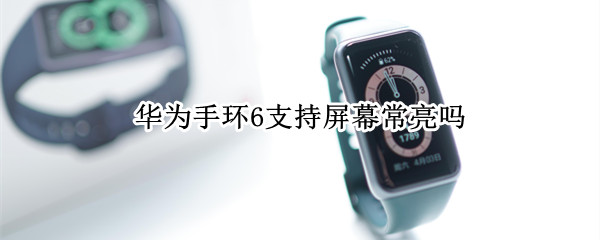 华为手环6支持屏幕常亮吗 华为手环6亮屏多长时间