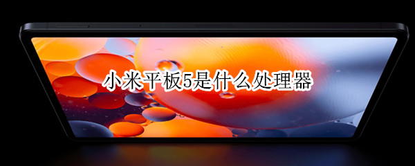 小米平板5是什么处理器 小米平板5 百科