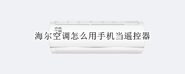 海尔空调怎么用手机当遥控器（海尔空调手机遥控器怎么使用）