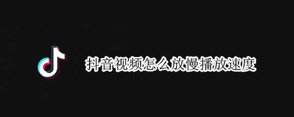 抖音视频怎么放慢播放速度 抖音如何变慢播放速度