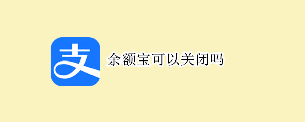 余额宝可以关闭吗（余额宝可以关闭么）