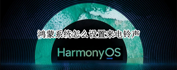 鸿蒙系统怎么设置来电铃声 鸿蒙系统怎么设置来电铃声音乐