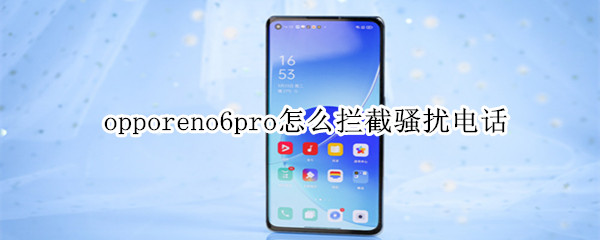 opporeno6pro怎么拦截骚扰电话（opporeno6怎么拦截陌生电话）