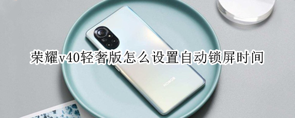 荣耀v40轻奢版怎么设置自动锁屏时间（荣耀v40轻奢版怎么设置自动锁屏时间和日期）