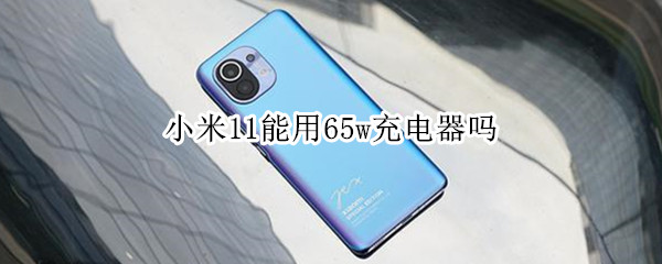 小米11能用65w充电器吗 小米11能不能用67w充电器