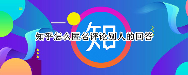 知乎怎么匿名评论别人的回答（知乎怎么匿名评论别人的回答问题）