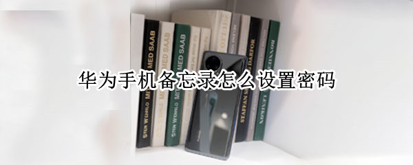 华为手机备忘录怎么设置密码 华为手机备忘录怎么设置密码解锁