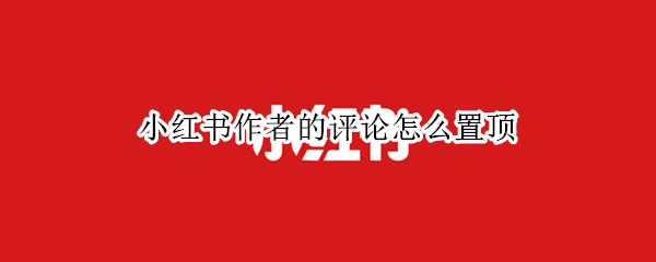 小红书作者的评论怎么置顶（小红书作者的评论怎么置顶呢）