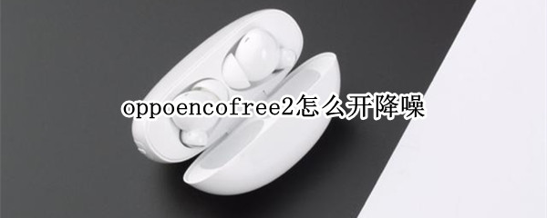 oppoencofree2怎么开降噪（oppoencofree2个性化降噪）