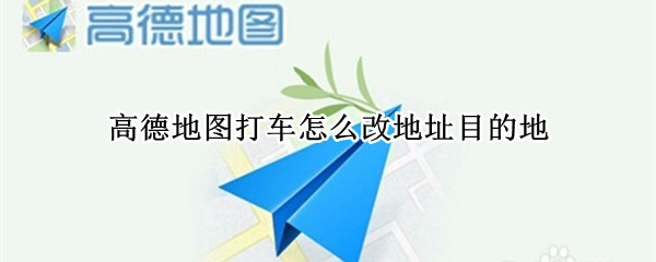 高德地图打车怎么改地址目的地（高德地图打车怎样改地址）