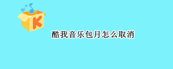 酷我音乐包月怎么取消（酷我音乐包月怎么取消会员）