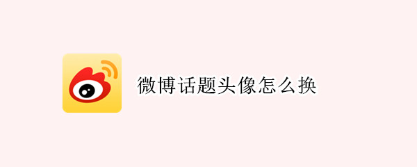 微博话题头像怎么换（怎么更换微博话题头像）