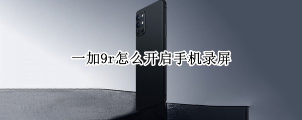 一加9r怎么开启手机录屏（一加9r怎么开启手机录屏模式）