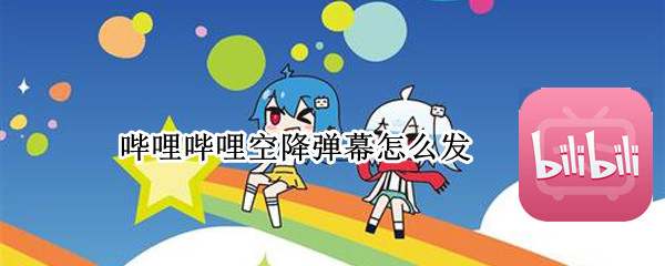 哔哩哔哩空降弹幕怎么发 哔哩哔哩空降弹幕怎么发布