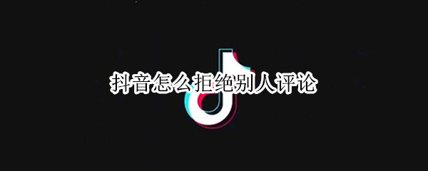 抖音怎么拒绝别人评论（抖音拒绝别人评论怎么设置）