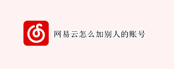 网易云怎么加别人的账号（网易云怎么加别人的账号登录）