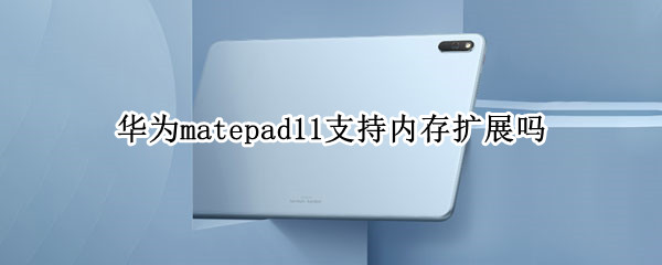 华为matepad11支持内存扩展吗（华为matepad11能扩展内存吗）