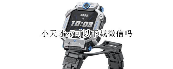 小天才z7可以下载微信吗 小天才z6怎么下载微信吗