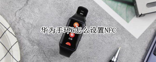 华为手环6怎么设置NFC（华为手环6怎么设置NFC门禁）