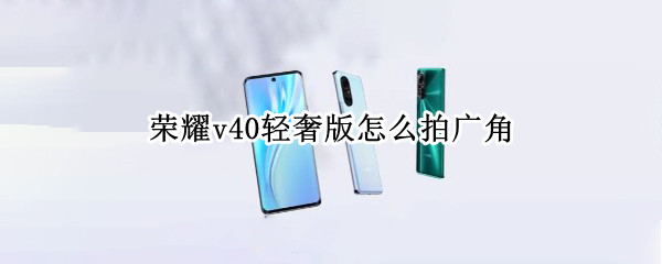 荣耀v40轻奢版怎么拍广角 荣耀v40轻奢版怎么拍广角照
