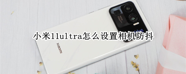 小米11ultra怎么设置相机防抖 小米11u防抖怎么开