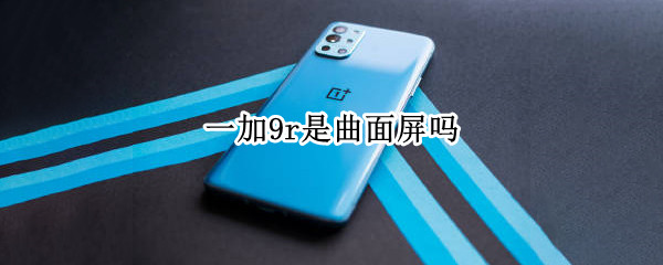 一加9r是曲面屏吗 一加9r是曲面屏吗r