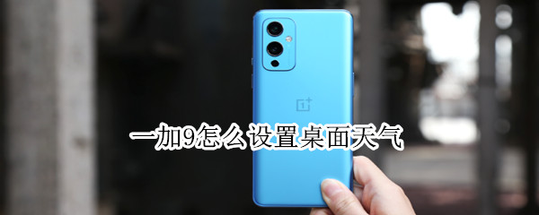 一加9怎么设置桌面天气（一加9怎么把天气挪到桌面上）