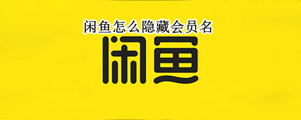 闲鱼怎么隐藏会员名 闲鱼怎么隐藏会员名