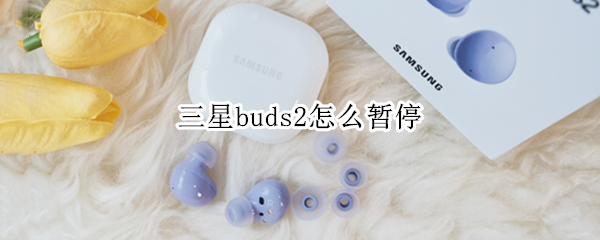 三星buds2怎么暂停 三星buds2怎么操作