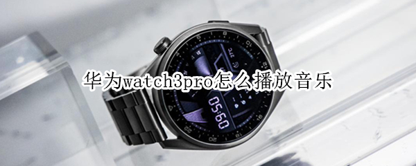 华为watch3pro怎么播放音乐 华为watch3pro播放音乐如何设置循环
