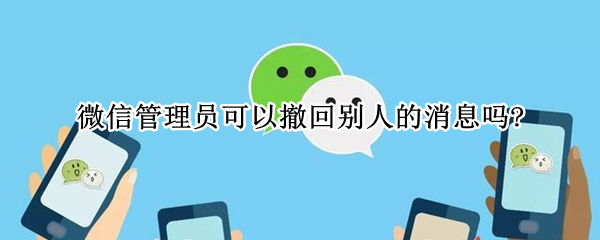 微信管理员可以撤回别人的消息吗? 微信管理员可以撤回别人的消息吗怎么弄