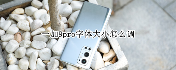 一加9pro字体大小怎么调 一加9pro字体大小怎么调节