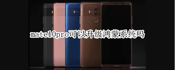 mate10pro可以升级鸿蒙系统吗 mate10pro能升级鸿蒙吗