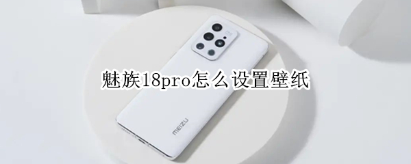 魅族18pro怎么设置壁纸 魅族18pro怎么设置动态壁纸