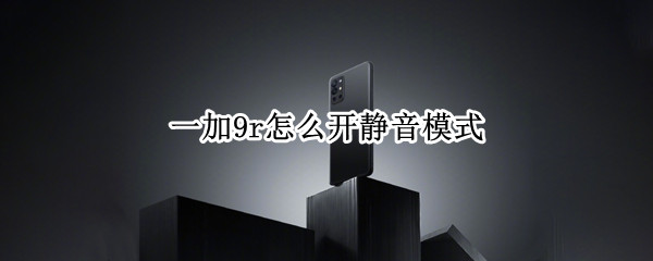 一加9r怎么开静音模式 一加9r怎么开静音模式设置
