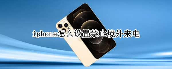 iphone怎么设置禁止境外来电 iphone如何设置阻止境外来电